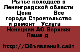 Рытье колодцев в Ленинградской области › Цена ­ 4 000 - Все города Строительство и ремонт » Услуги   . Ненецкий АО,Верхняя Пеша д.